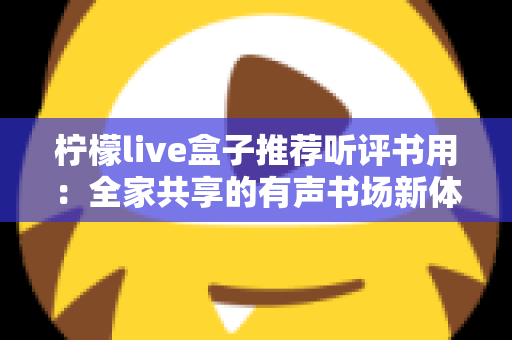 柠檬live盒子推荐听评书用：全家共享的有声书场新体验