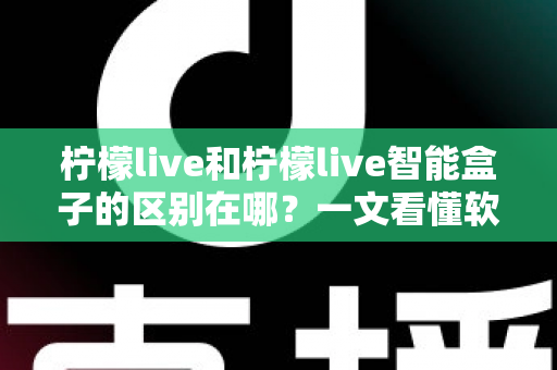 柠檬live和柠檬live智能盒子的区别在哪?一文看懂软件应用与硬件设备的全面差异 柠檬live和柠檬live智能盒子的区别在哪?一文看懂软件应用与硬件设备的全面差异