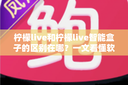 柠檬live和柠檬live智能盒子的区别在哪?一文看懂软件应用与硬件设备的全面差异 柠檬live和柠檬live智能盒子的区别在哪?一文看懂软件应用与硬件设备的全面差异