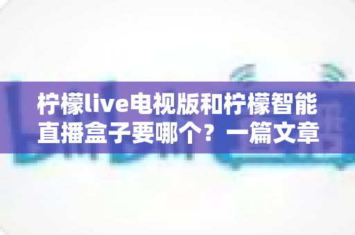 柠檬live电视版和柠檬智能直播盒子要哪个？一篇文章帮你彻底搞懂