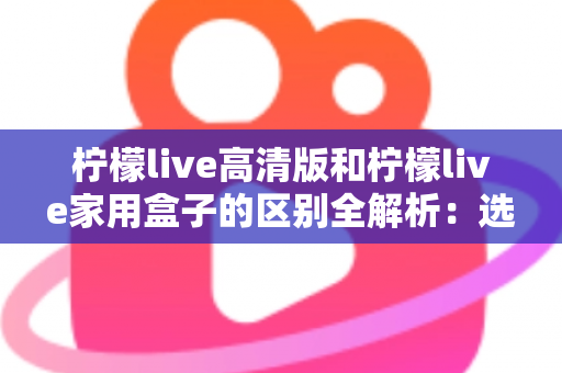 柠檬live高清版和柠檬live家用盒子的区别全解析：选对产品让家庭观影体验翻倍