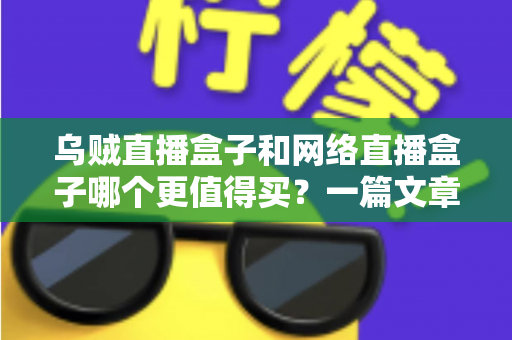 乌贼直播盒子和网络直播盒子哪个更值得买？一篇文章帮你彻底搞懂选购难题