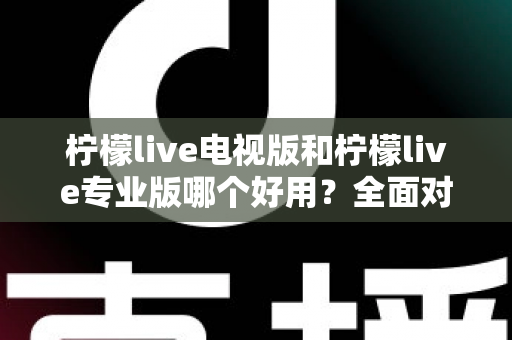 柠檬live电视版和柠檬live专业版哪个好用？全面对比评测，帮你选出最适合的观看神器