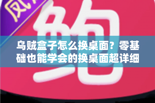 乌贼盒子怎么换桌面？零基础也能学会的换桌面超详细教程，轻松打造个性化电视界面