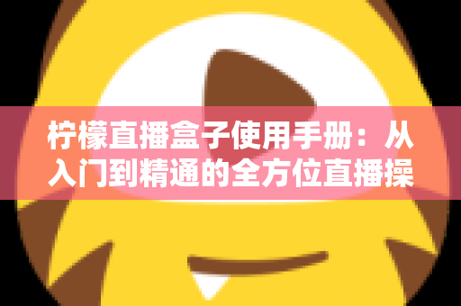 柠檬直播盒子使用手册:从入门到精通的全方位直播操作指南 柠檬直播盒子使用手册:从入门到精通的全方位直播操作指南