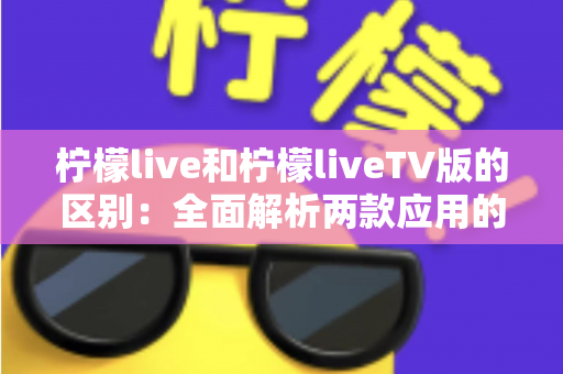 柠檬live和柠檬liveTV版的区别:全面解析两款应用的差异与选择指南 柠檬live和柠檬liveTV版的区别:全面解析两款应用的差异与选择指南