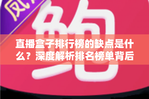 直播盒子排行榜的缺点是什么？深度解析排名榜单背后的风险与隐藏陷阱