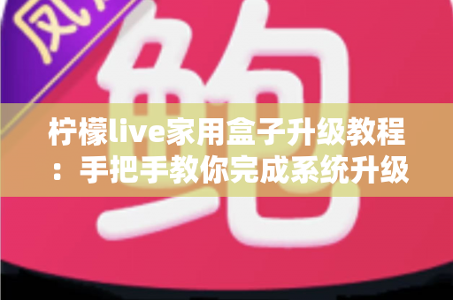 柠檬live家用盒子升级教程：手把手教你完成系统升级，让设备焕然一新
