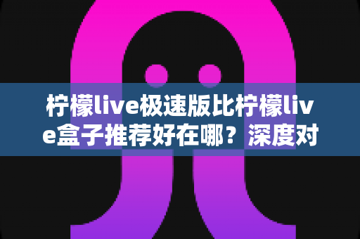 柠檬live极速版比柠檬live盒子推荐好在哪？深度对比解析，帮你选出最适合的直播观看方案
