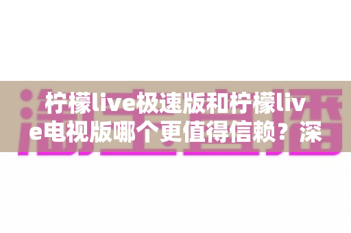 柠檬live极速版和柠檬live电视版哪个更值得信赖？深度对比评测帮你找到最适合的直播选择