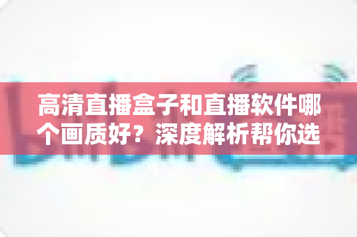 高清直播盒子和直播软件哪个画质好？深度解析帮你选出最佳观看方案