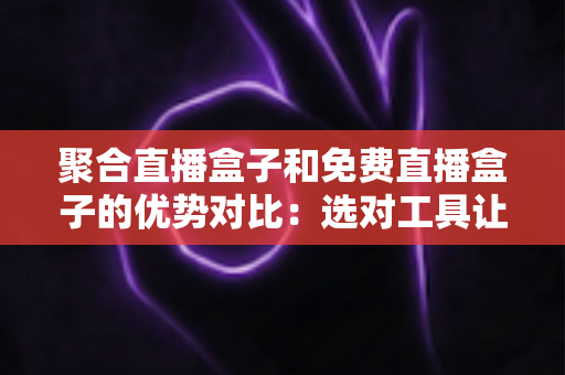聚合直播盒子和免费直播盒子的优势对比：选对工具让观看体验全面升级