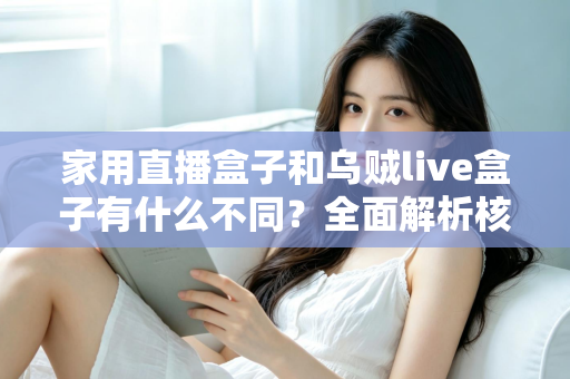 家用直播盒子和乌贼live盒子有什么不同?全面解析核心差异,帮你选对最适合的直播观影设备 家用直播盒子和乌贼live盒子有什么不同?全面解析核心差异,帮你选对最适合的直播观影设备