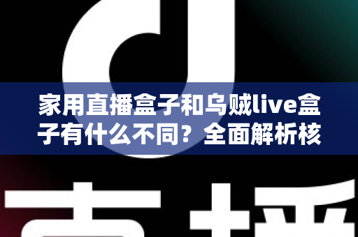 家用直播盒子和乌贼live盒子有什么不同？全面解析核心差异，帮你选对最适合的直播观影设备