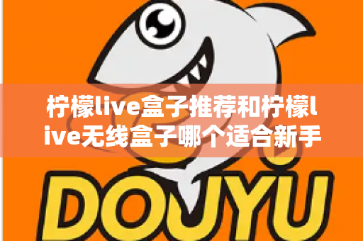 柠檬live盒子推荐和柠檬live无线盒子哪个适合新手?一文看懂新手选购全攻略 柠檬live盒子推荐和柠檬live无线盒子哪个适合新手?一文看懂新手选购全攻略