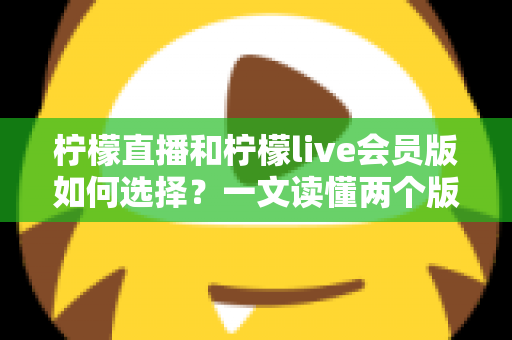 柠檬直播和柠檬live会员版如何选择?一文读懂两个版本的核心差异与适合人群 柠檬直播和柠檬live会员版如何选择?一文读懂两个版本的核心差异与适合人群