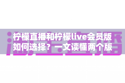 柠檬直播和柠檬live会员版如何选择?一文读懂两个版本的核心差异与适合人群 柠檬直播和柠檬live会员版如何选择?一文读懂两个版本的核心差异与适合人群