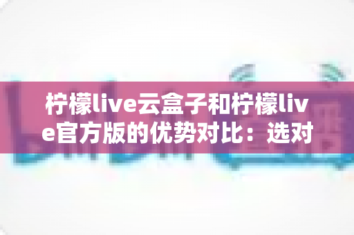 柠檬live云盒子和柠檬live官方版的优势对比：选对版本，开启高清流畅观影新体验