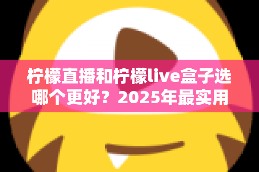 柠檬直播和柠檬live盒子选哪个更好?2025年最实用选购指南一次讲清楚 柠檬直播和柠檬live盒子选哪个更好?2025年最实用选购指南一次讲清楚