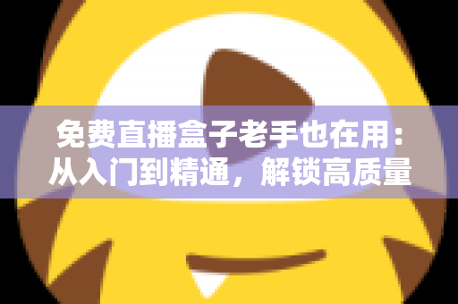 免费直播盒子老手也在用：从入门到精通，解锁高质量观赛体验的实用指南