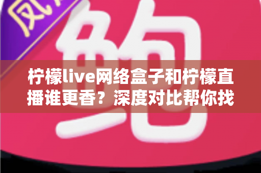 柠檬live网络盒子和柠檬直播谁更香？深度对比帮你找到最适合的家庭观影方案