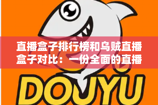 直播盒子排行榜和乌贼直播盒子对比：一份全面的直播盒子选择指南