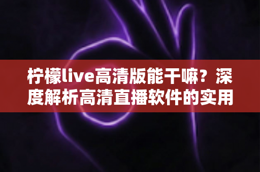 柠檬live高清版能干嘛?深度解析高清直播软件的实用功能与使用指南 柠檬live高清版能干嘛?深度解析高清直播软件的实用功能与使用指南
