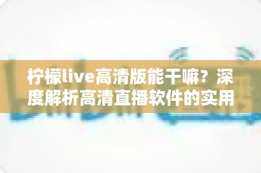柠檬live高清版能干嘛？深度解析高清直播软件的实用功能与使用指南