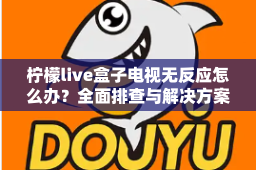 柠檬live盒子电视无反应怎么办？全面排查与解决方案指南
