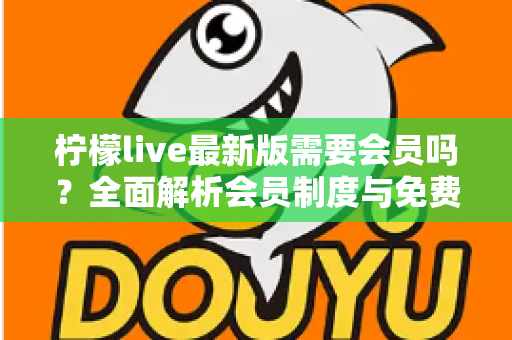 柠檬live最新版需要会员吗？全面解析会员制度与免费使用指南