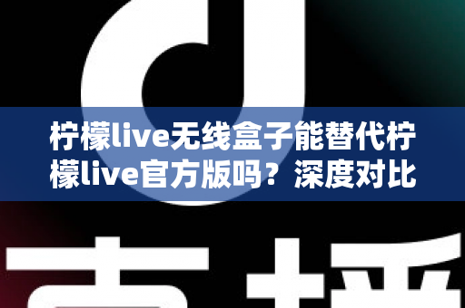 柠檬live无线盒子能替代柠檬live官方版吗?深度对比解析与实用选择指南 柠檬live无线盒子能替代柠檬live官方版吗?深度对比解析与实用选择指南