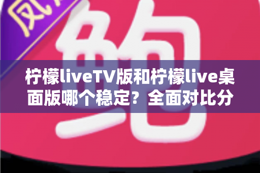 柠檬liveTV版和柠檬live桌面版哪个稳定?全面对比分析帮你选出最合适的版本 柠檬liveTV版和柠檬live桌面版哪个稳定?全面对比分析帮你选出最合适的版本