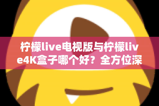 柠檬live电视版与柠檬live4K盒子哪个好？全方位深度对比测评帮你选对不选贵