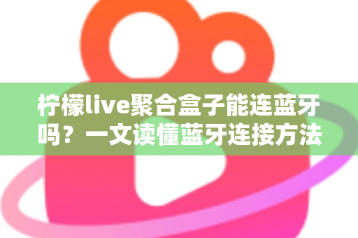 柠檬live聚合盒子能连蓝牙吗?一文读懂蓝牙连接方法、技巧与常见问题全解析 柠檬live聚合盒子能连蓝牙吗?一文读懂蓝牙连接方法、技巧与常见问题全解析