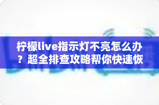 柠檬live指示灯不亮怎么办？超全排查攻略帮你快速恢复设备正常使用