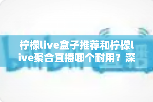 柠檬live盒子推荐和柠檬live聚合直播哪个耐用？深度对比分析帮你选对不踩坑
