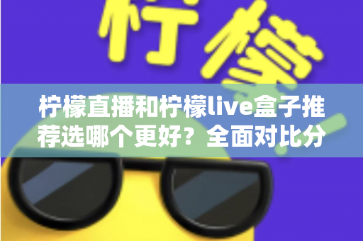 柠檬直播和柠檬live盒子推荐选哪个更好？全面对比分析与选购指南