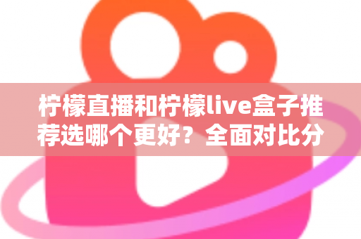 柠檬直播和柠檬live盒子推荐选哪个更好？全面对比分析与选购指南