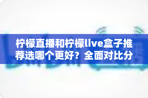 柠檬直播和柠檬live盒子推荐选哪个更好？全面对比分析与选购指南