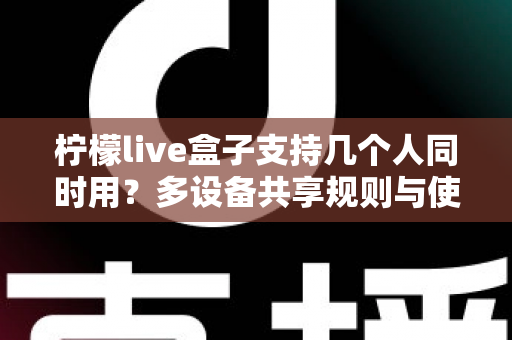 柠檬live盒子支持几个人同时用？多设备共享规则与使用体验全面解析