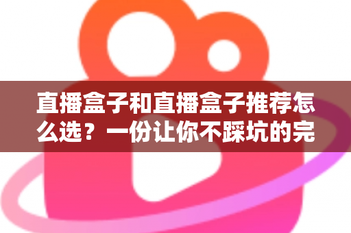 直播盒子和直播盒子推荐怎么选?一份让你不踩坑的完整选购指南 直播盒子和直播盒子推荐怎么选?一份让你不踩坑的完整选购指南