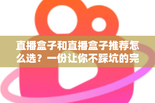 直播盒子和直播盒子推荐怎么选？一份让你不踩坑的完整选购指南
