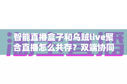 智能直播盒子和乌贼live聚合直播怎么共存？双端协同直播的高效解决方案全解析