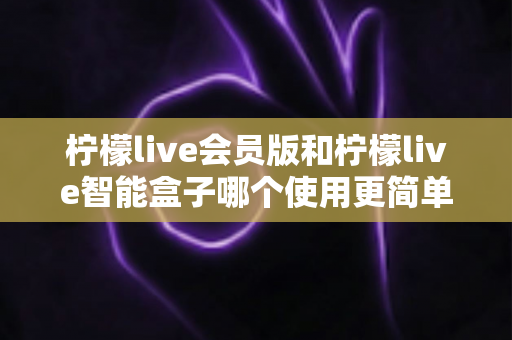 柠檬live会员版和柠檬live智能盒子哪个使用更简单?一篇看懂的实用对比指南 柠檬live会员版和柠檬live智能盒子哪个使用更简单?一篇看懂的实用对比指南