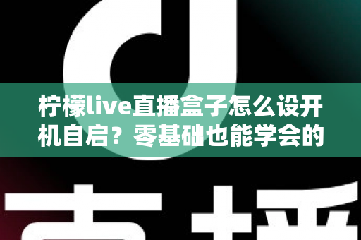 柠檬live直播盒子怎么设开机自启？零基础也能学会的完整设置教程与实用技巧