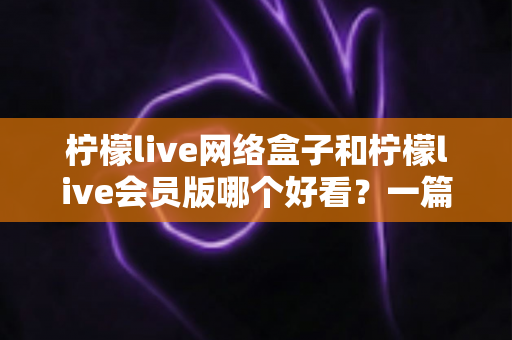 柠檬live网络盒子和柠檬live会员版哪个好看?一篇文章帮你选对不选贵 柠檬live网络盒子和柠檬live会员版哪个好看?一篇文章帮你选对不选贵