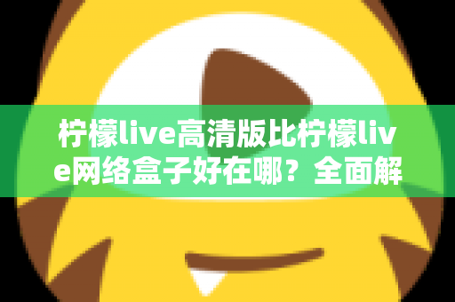 柠檬live高清版比柠檬live网络盒子好在哪？全面解析两大版本差异，助你轻松选对观看方案