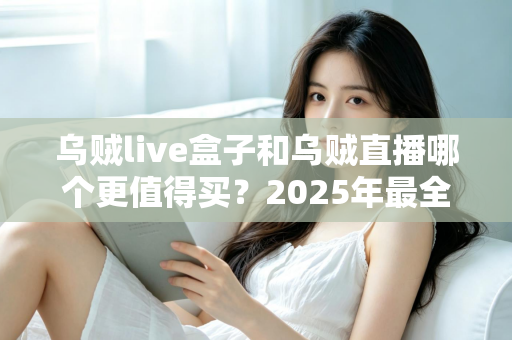 乌贼live盒子和乌贼直播哪个更值得买？2025年最全选购对比指南，看完不再纠结