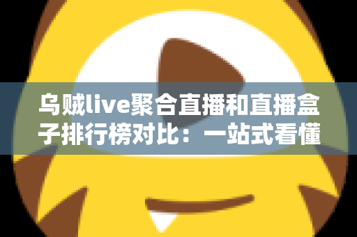 乌贼live聚合直播和直播盒子排行榜对比：一站式看懂哪款直播工具更适合你