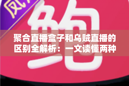聚合直播盒子和乌贼直播的区别全解析：一文读懂两种直播工具，选对平台不踩坑